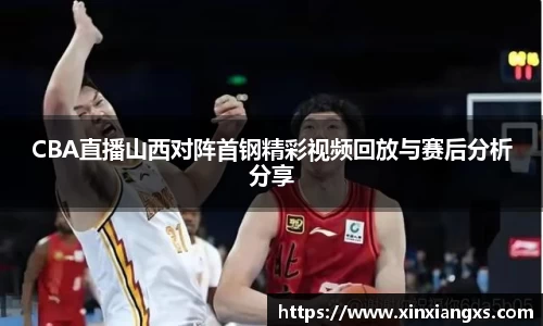 CBA直播山西对阵首钢精彩视频回放与赛后分析分享