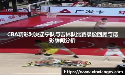 CBA精彩对决辽宁队与吉林队比赛录像回顾与精彩瞬间分析